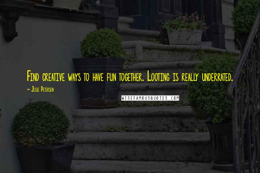 Jesse Petersen Quotes: Find creative ways to have fun together. Looting is really underrated.