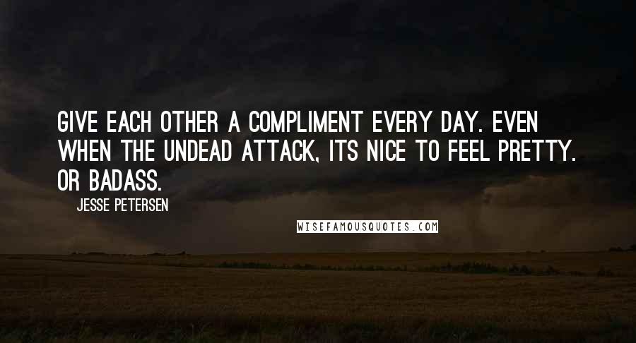 Jesse Petersen Quotes: Give each other a compliment every day. Even when the undead attack, its nice to feel pretty. Or badass.