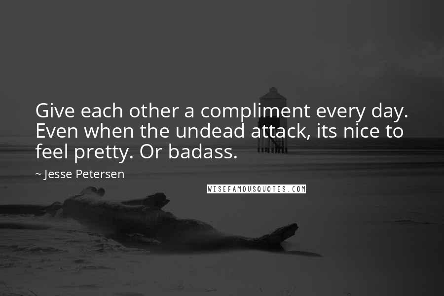 Jesse Petersen Quotes: Give each other a compliment every day. Even when the undead attack, its nice to feel pretty. Or badass.
