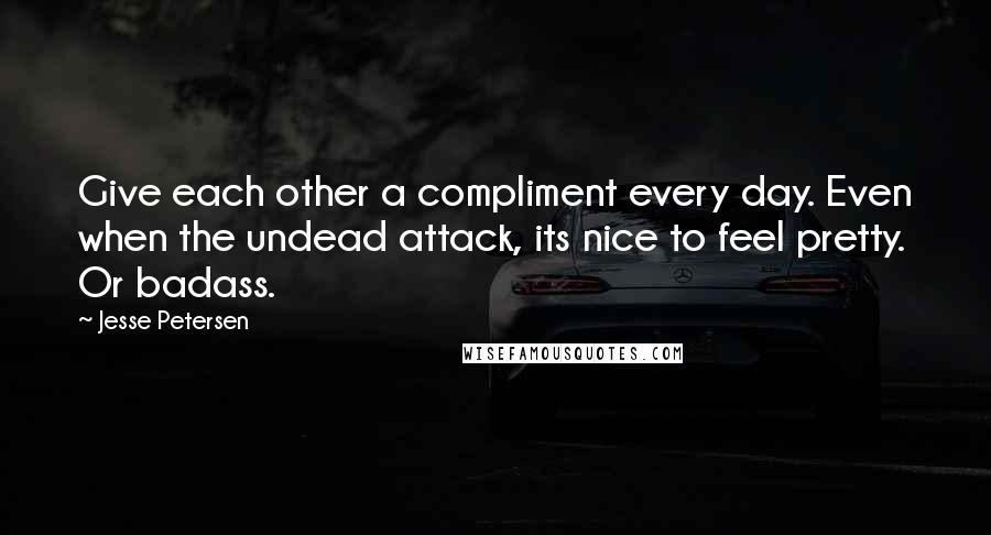 Jesse Petersen Quotes: Give each other a compliment every day. Even when the undead attack, its nice to feel pretty. Or badass.