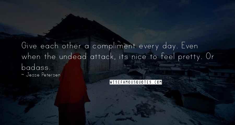 Jesse Petersen Quotes: Give each other a compliment every day. Even when the undead attack, its nice to feel pretty. Or badass.