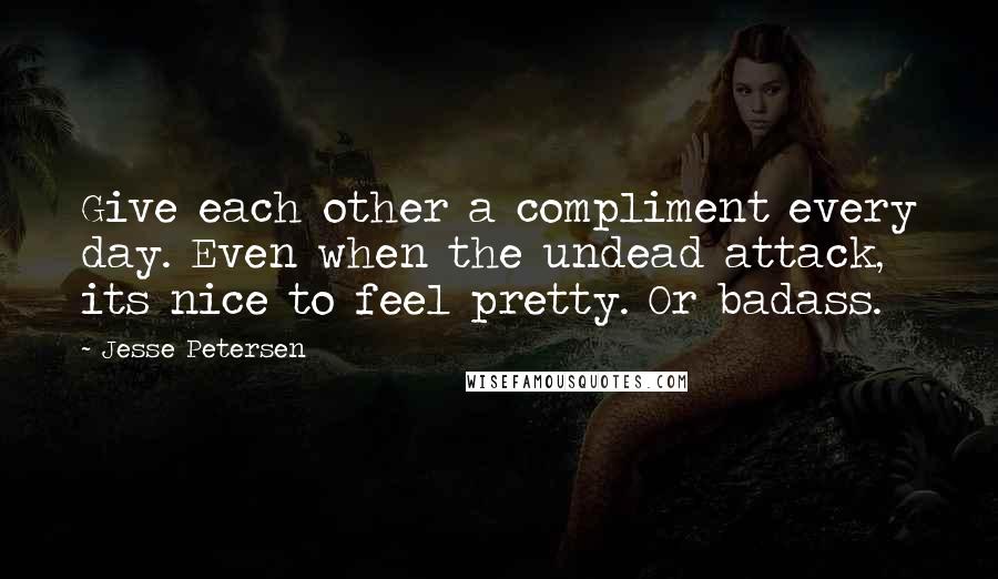 Jesse Petersen Quotes: Give each other a compliment every day. Even when the undead attack, its nice to feel pretty. Or badass.