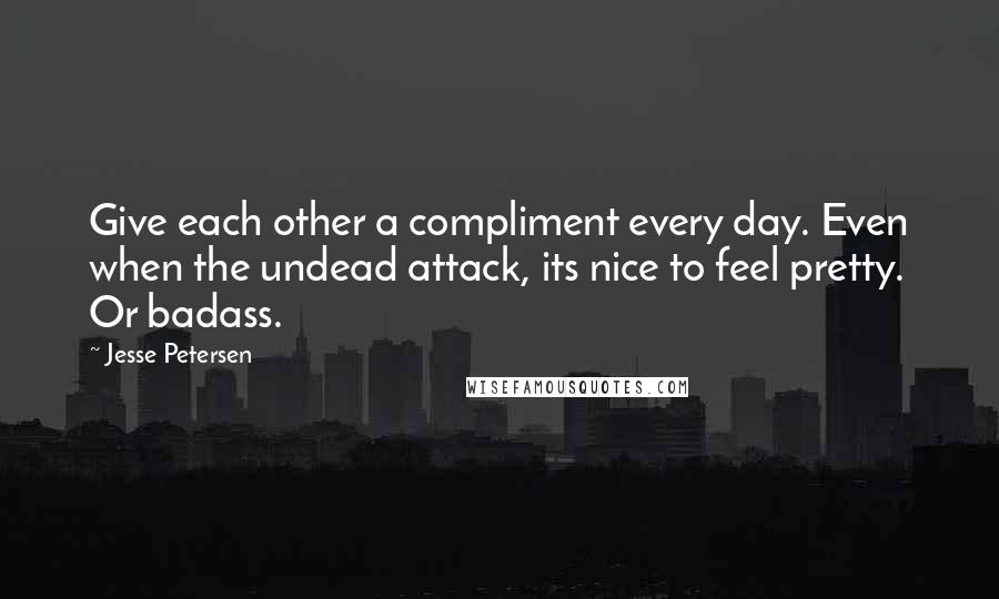 Jesse Petersen Quotes: Give each other a compliment every day. Even when the undead attack, its nice to feel pretty. Or badass.