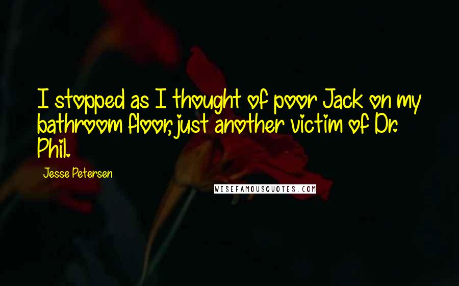 Jesse Petersen Quotes: I stopped as I thought of poor Jack on my bathroom floor, just another victim of Dr. Phil.