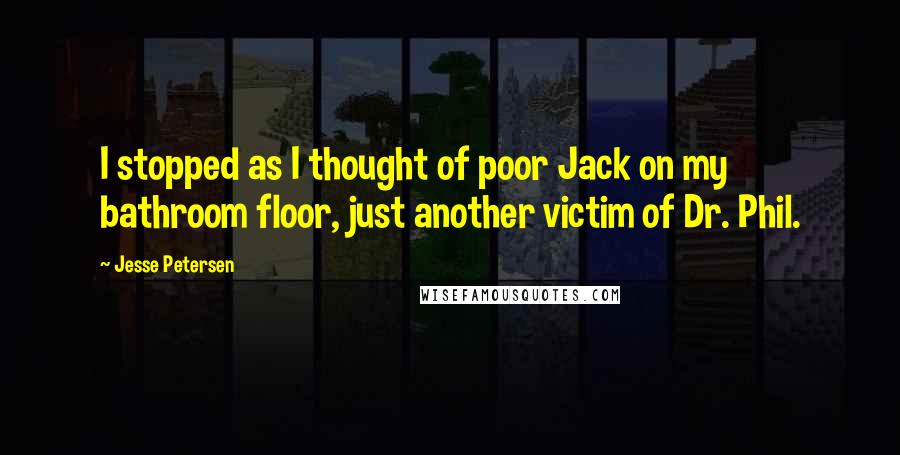 Jesse Petersen Quotes: I stopped as I thought of poor Jack on my bathroom floor, just another victim of Dr. Phil.