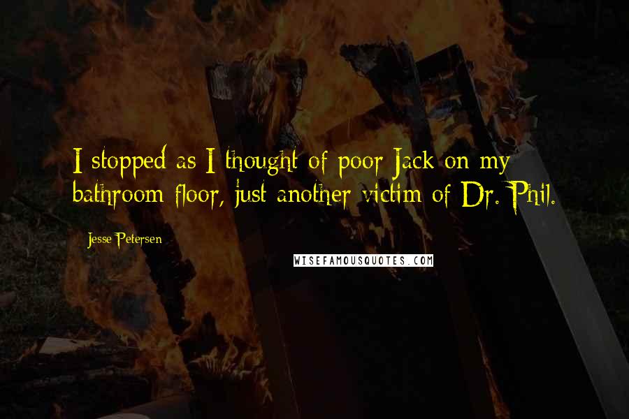 Jesse Petersen Quotes: I stopped as I thought of poor Jack on my bathroom floor, just another victim of Dr. Phil.