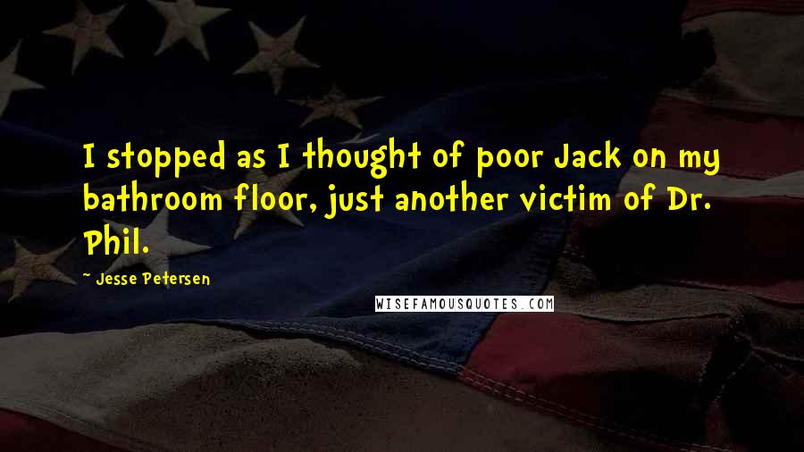 Jesse Petersen Quotes: I stopped as I thought of poor Jack on my bathroom floor, just another victim of Dr. Phil.
