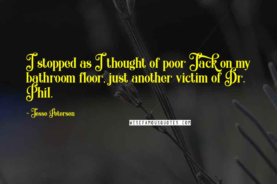 Jesse Petersen Quotes: I stopped as I thought of poor Jack on my bathroom floor, just another victim of Dr. Phil.