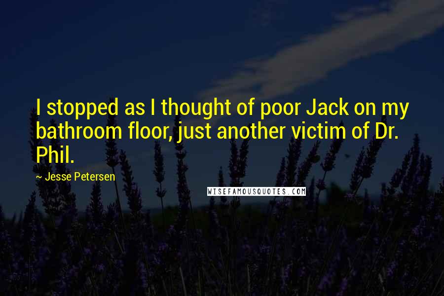 Jesse Petersen Quotes: I stopped as I thought of poor Jack on my bathroom floor, just another victim of Dr. Phil.