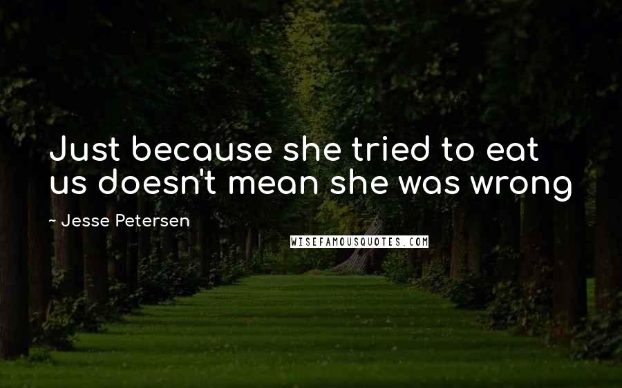 Jesse Petersen Quotes: Just because she tried to eat us doesn't mean she was wrong