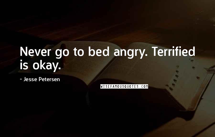 Jesse Petersen Quotes: Never go to bed angry. Terrified is okay.