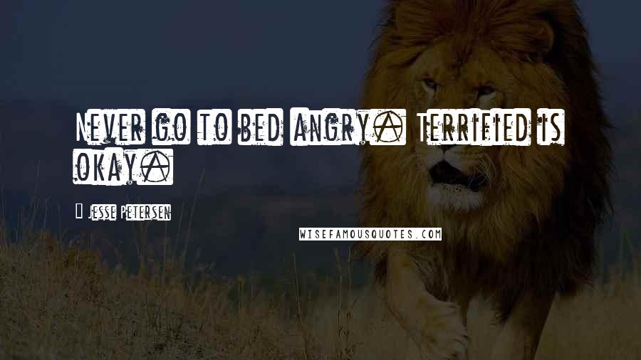 Jesse Petersen Quotes: Never go to bed angry. Terrified is okay.