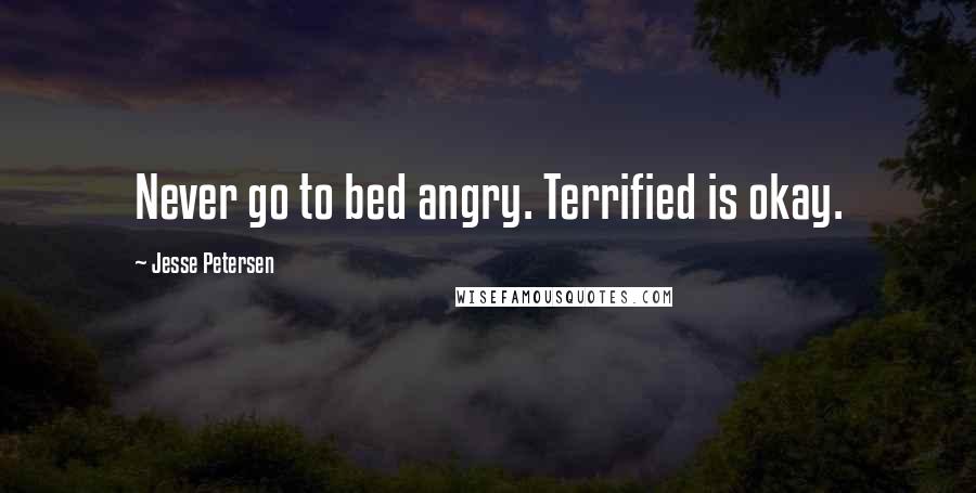 Jesse Petersen Quotes: Never go to bed angry. Terrified is okay.