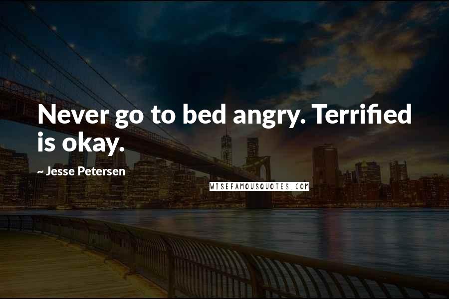 Jesse Petersen Quotes: Never go to bed angry. Terrified is okay.