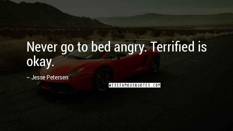 Jesse Petersen Quotes: Never go to bed angry. Terrified is okay.