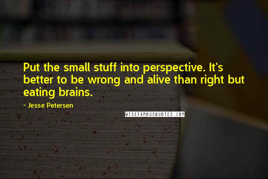 Jesse Petersen Quotes: Put the small stuff into perspective. It's better to be wrong and alive than right but eating brains.