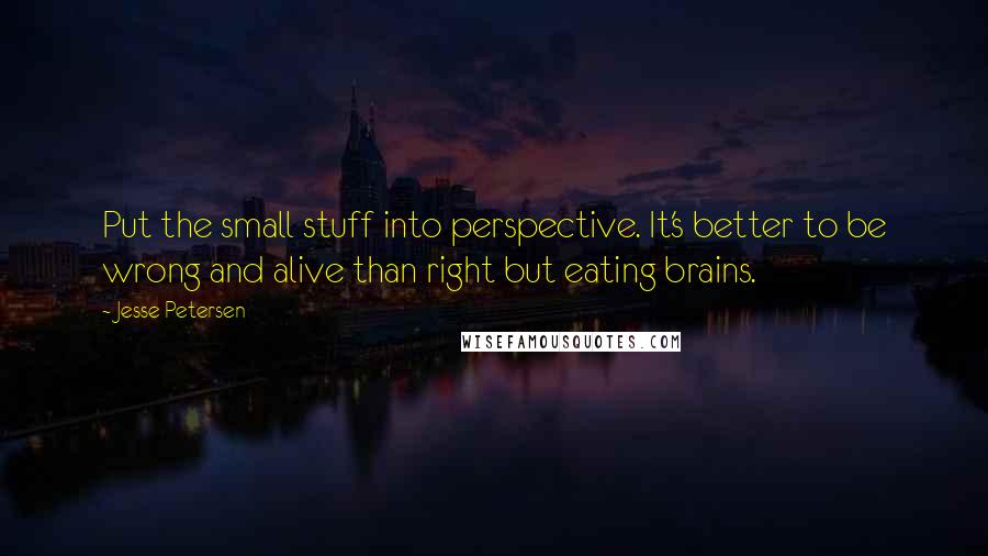 Jesse Petersen Quotes: Put the small stuff into perspective. It's better to be wrong and alive than right but eating brains.