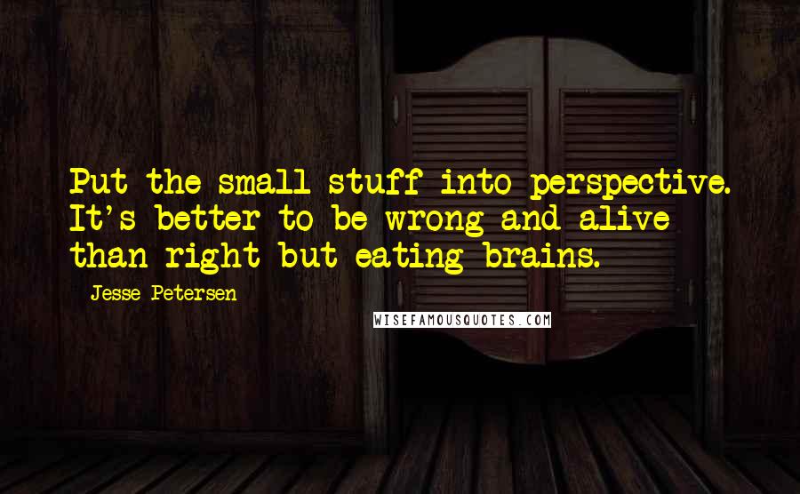 Jesse Petersen Quotes: Put the small stuff into perspective. It's better to be wrong and alive than right but eating brains.