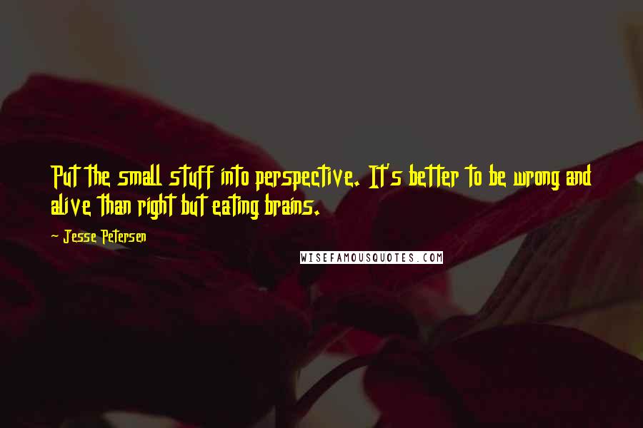 Jesse Petersen Quotes: Put the small stuff into perspective. It's better to be wrong and alive than right but eating brains.