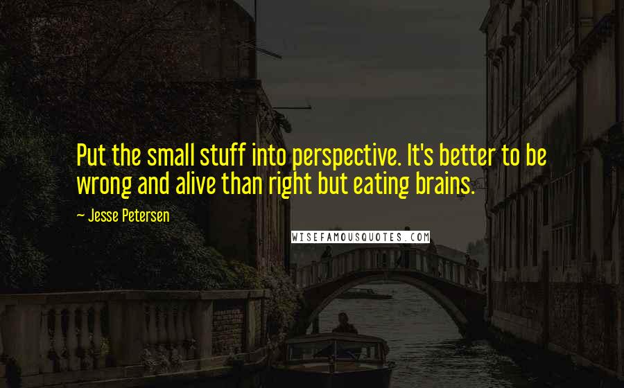 Jesse Petersen Quotes: Put the small stuff into perspective. It's better to be wrong and alive than right but eating brains.