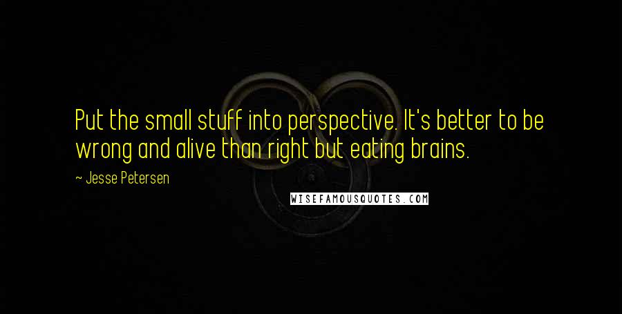 Jesse Petersen Quotes: Put the small stuff into perspective. It's better to be wrong and alive than right but eating brains.