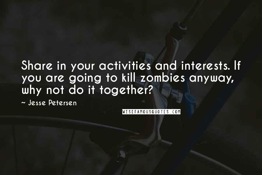 Jesse Petersen Quotes: Share in your activities and interests. If you are going to kill zombies anyway, why not do it together?