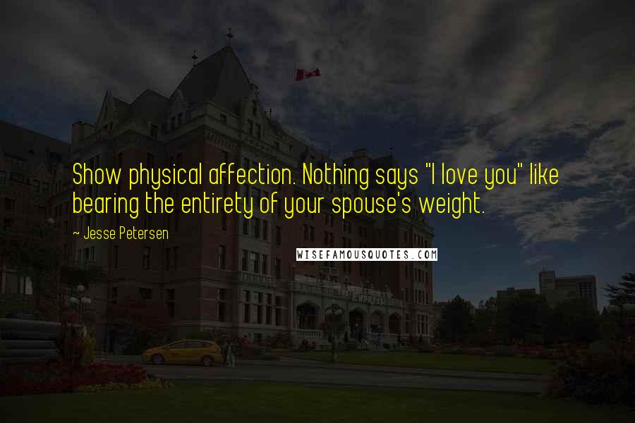 Jesse Petersen Quotes: Show physical affection. Nothing says "I love you" like bearing the entirety of your spouse's weight.