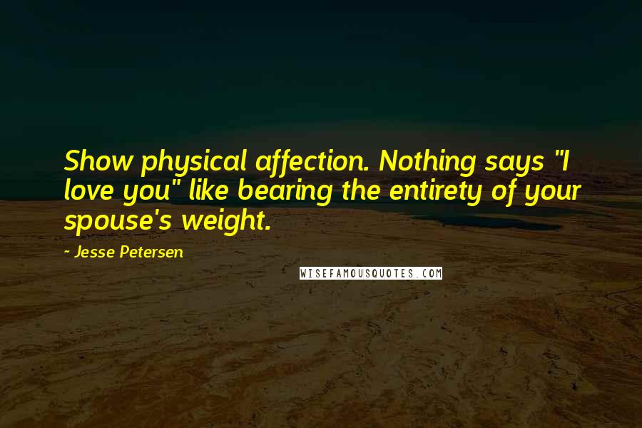 Jesse Petersen Quotes: Show physical affection. Nothing says "I love you" like bearing the entirety of your spouse's weight.