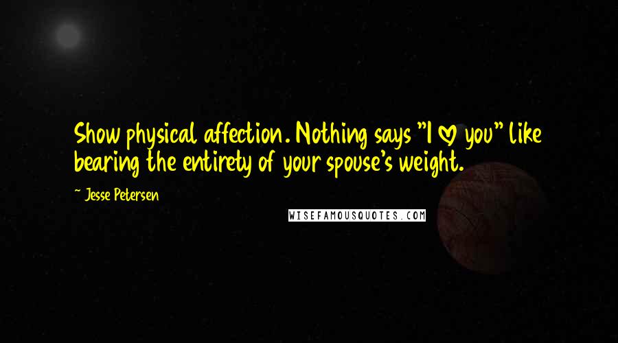 Jesse Petersen Quotes: Show physical affection. Nothing says "I love you" like bearing the entirety of your spouse's weight.
