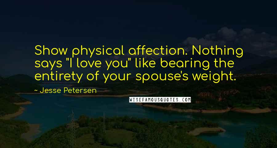 Jesse Petersen Quotes: Show physical affection. Nothing says "I love you" like bearing the entirety of your spouse's weight.