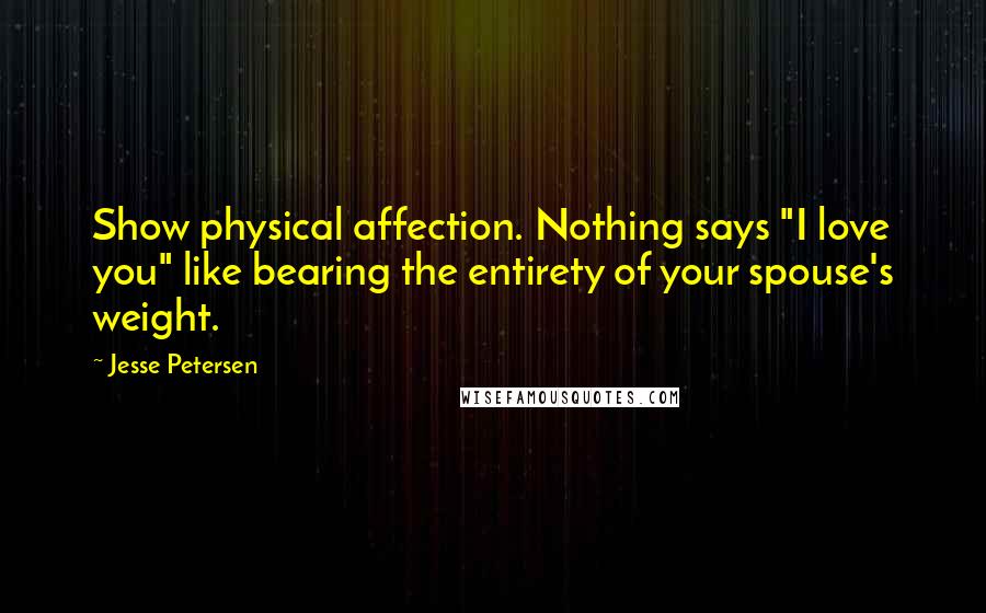 Jesse Petersen Quotes: Show physical affection. Nothing says "I love you" like bearing the entirety of your spouse's weight.