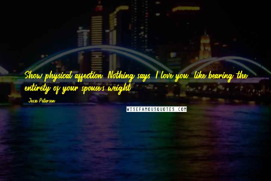 Jesse Petersen Quotes: Show physical affection. Nothing says "I love you" like bearing the entirety of your spouse's weight.
