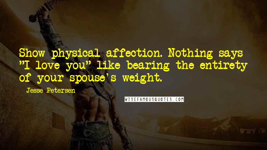 Jesse Petersen Quotes: Show physical affection. Nothing says "I love you" like bearing the entirety of your spouse's weight.