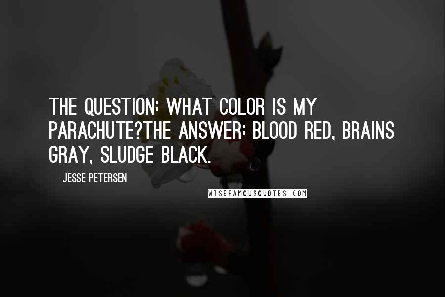 Jesse Petersen Quotes: The question: What color is my parachute?The answer: blood red, brains gray, sludge black.