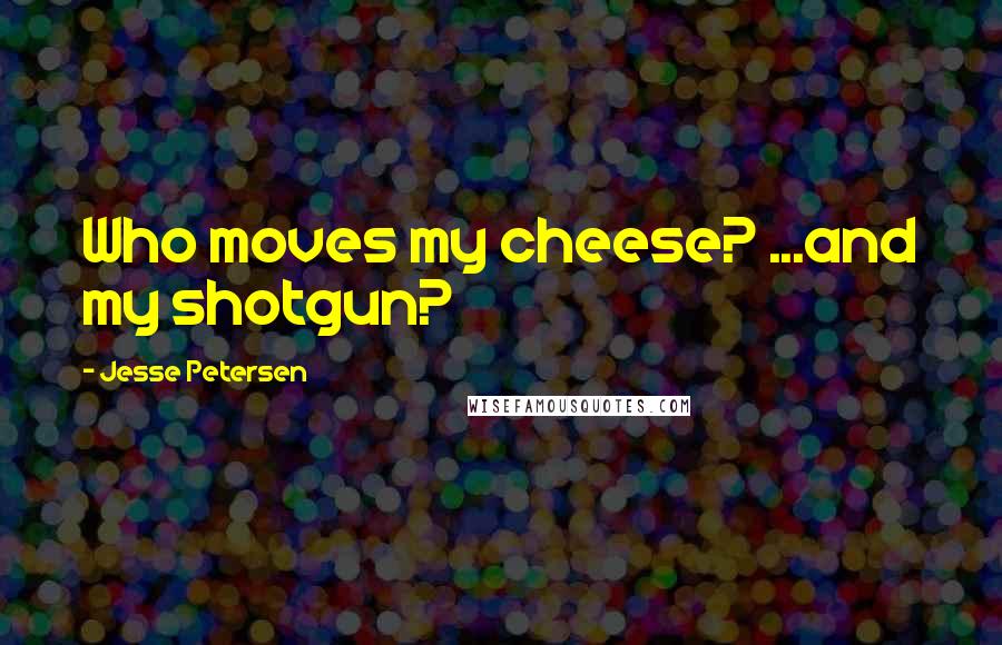 Jesse Petersen Quotes: Who moves my cheese? ...and my shotgun?