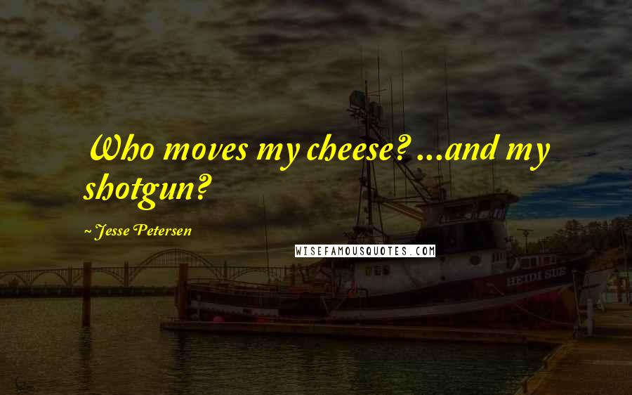 Jesse Petersen Quotes: Who moves my cheese? ...and my shotgun?