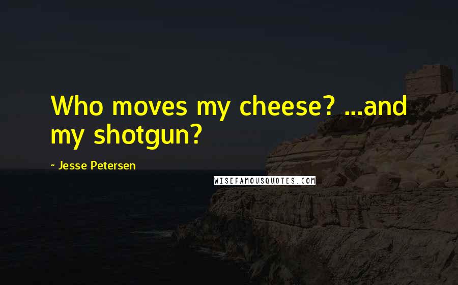 Jesse Petersen Quotes: Who moves my cheese? ...and my shotgun?