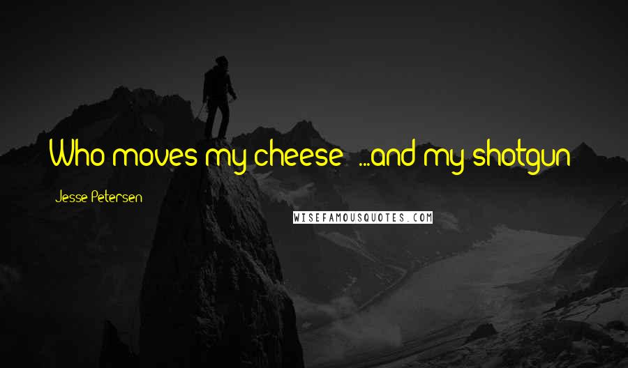 Jesse Petersen Quotes: Who moves my cheese? ...and my shotgun?