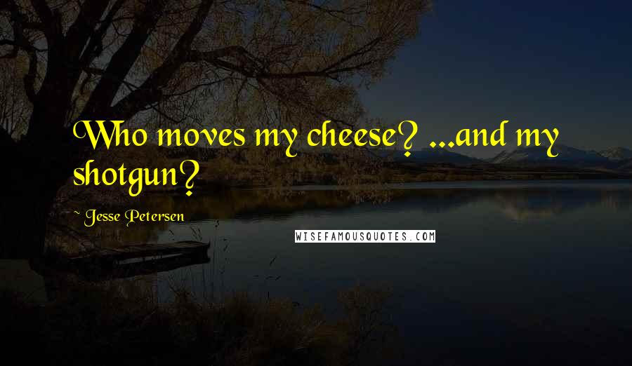 Jesse Petersen Quotes: Who moves my cheese? ...and my shotgun?
