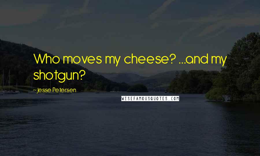 Jesse Petersen Quotes: Who moves my cheese? ...and my shotgun?