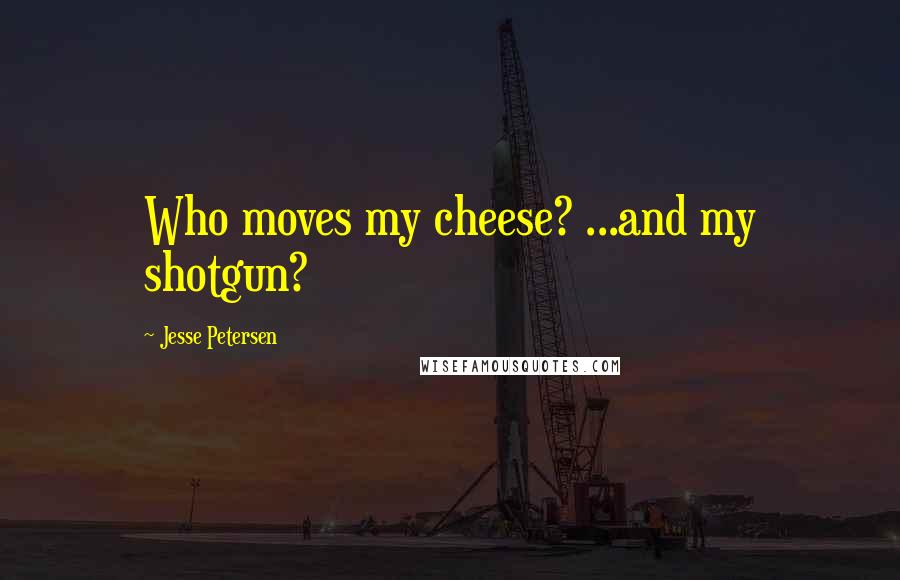 Jesse Petersen Quotes: Who moves my cheese? ...and my shotgun?