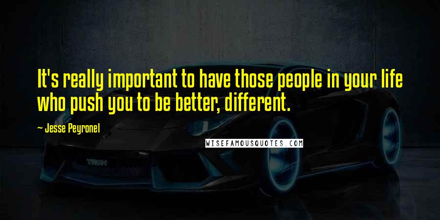 Jesse Peyronel Quotes: It's really important to have those people in your life who push you to be better, different.