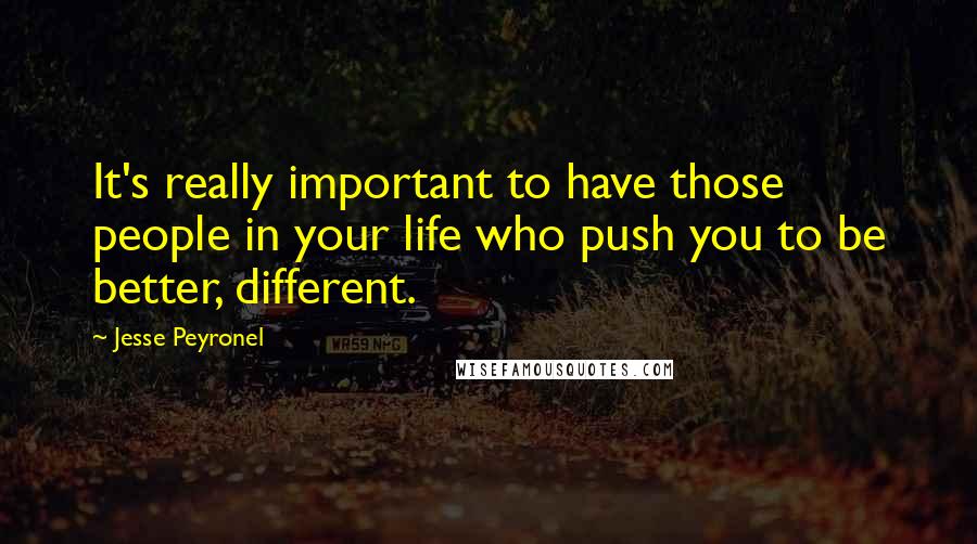 Jesse Peyronel Quotes: It's really important to have those people in your life who push you to be better, different.