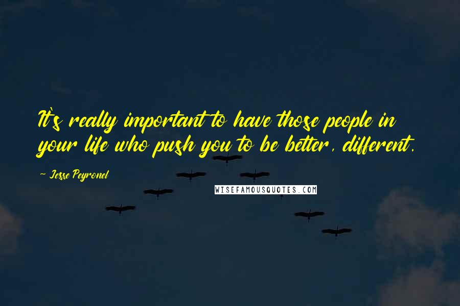 Jesse Peyronel Quotes: It's really important to have those people in your life who push you to be better, different.