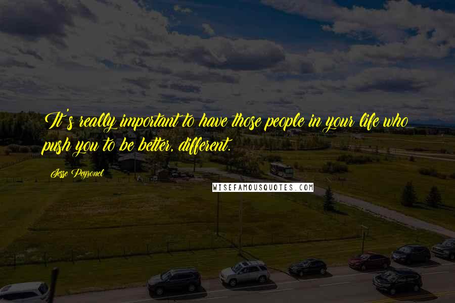 Jesse Peyronel Quotes: It's really important to have those people in your life who push you to be better, different.