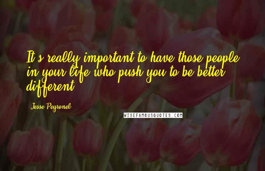 Jesse Peyronel Quotes: It's really important to have those people in your life who push you to be better, different.