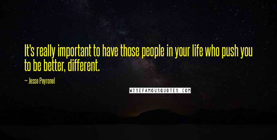 Jesse Peyronel Quotes: It's really important to have those people in your life who push you to be better, different.