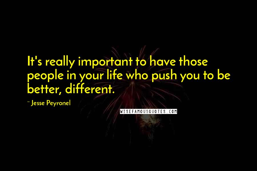 Jesse Peyronel Quotes: It's really important to have those people in your life who push you to be better, different.