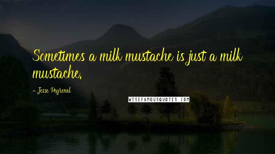 Jesse Peyronel Quotes: Sometimes a milk mustache is just a milk mustache.