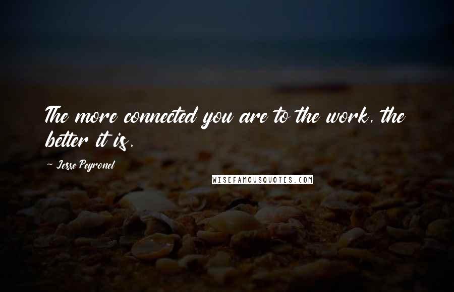 Jesse Peyronel Quotes: The more connected you are to the work, the better it is.